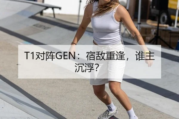T1对阵GEN：宿敌重逢，谁主沉浮？